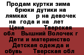 Продам куртки зима   брюки дутики на лямках 300р на девочек на 3года и на 5лет   › Цена ­ 300 - Тверская обл., Вышний Волочек г. Дети и материнство » Детская одежда и обувь   . Тверская обл.,Вышний Волочек г.